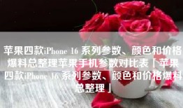 苹果四款iPhone 16 系列参数、颜色和价格爆料总整理苹果手机参数对比表「苹果四款iPhone 16 系列参数、颜色和价格爆料总整理」