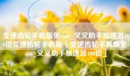 变速齿轮手机版免root_叉叉助手加速器100倍变速齿轮手机版「变速齿轮手机版免root_叉叉助手加速器100倍」