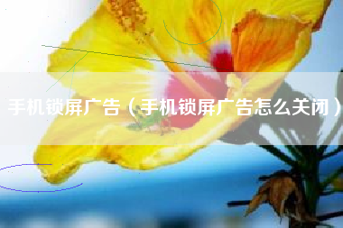 手机锁屏广告（手机锁屏广告怎么关闭）